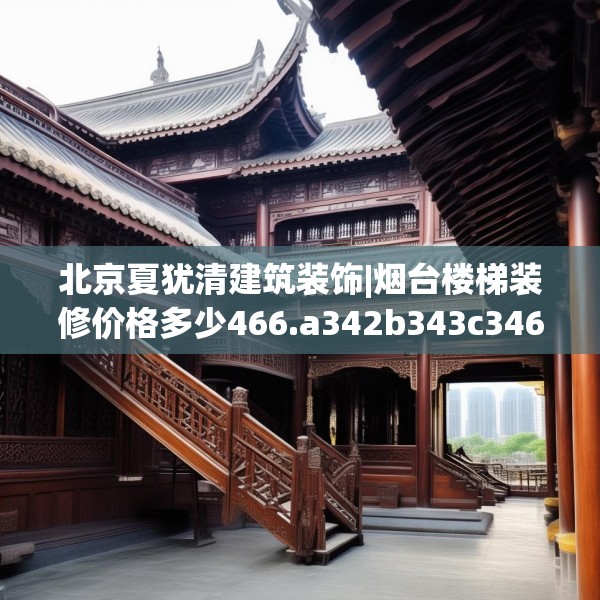 北京夏犹清建筑装饰|烟台楼梯装修价格多少466.a342b343c346fgy.353dewqe