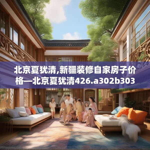 北京夏犹清,新疆装修自家房子价格—北京夏犹清426.a302b303c306fgy.313lkjl