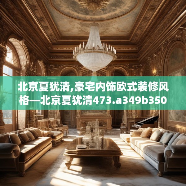 北京夏犹清,豪宅内饰欧式装修风格—北京夏犹清473.a349b350c353fgy.360fds