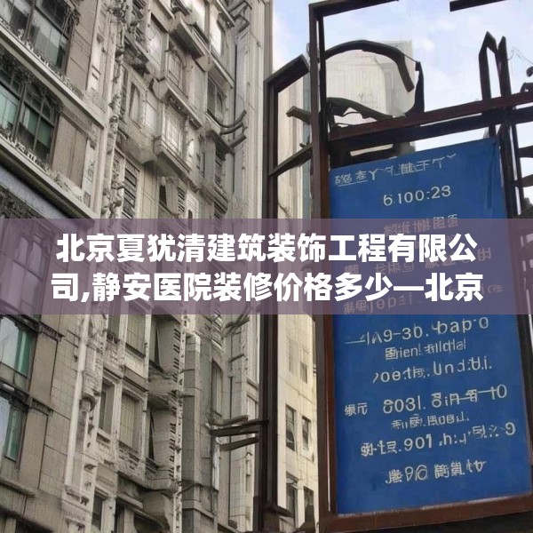 北京夏犹清建筑装饰工程有限公司,静安医院装修价格多少—北京夏犹清建筑装饰工程有限公司325.a201b202c205fgy.212jhhj
