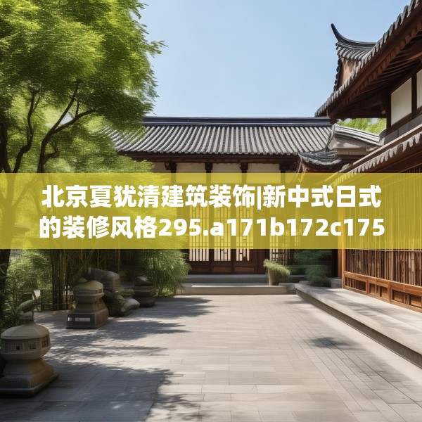 北京夏犹清建筑装饰|新中式日式的装修风格295.a171b172c175fgy.182fdsfds