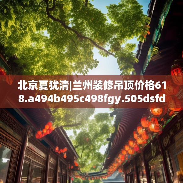 北京夏犹清|兰州装修吊顶价格618.a494b495c498fgy.505dsfds