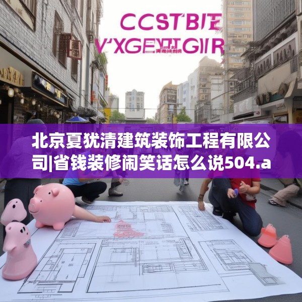 北京夏犹清建筑装饰工程有限公司|省钱装修闹笑话怎么说504.a380b381c384fgy.391nbn