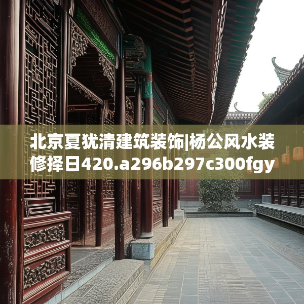 北京夏犹清建筑装饰|杨公风水装修择日420.a296b297c300fgy.307dsfds