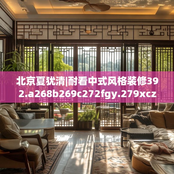 北京夏犹清|耐看中式风格装修392.a268b269c272fgy.279xczxv
