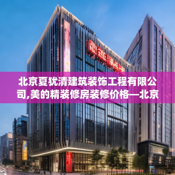 北京夏犹清建筑装饰工程有限公司,美的精装修房装修价格—北京夏犹清建筑装饰工程有限公司591.a467b468c471fgy.478fhsg