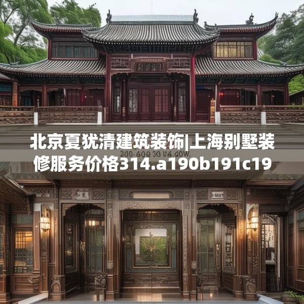 北京夏犹清建筑装饰|上海别墅装修服务价格314.a190b191c194fgy.201wew