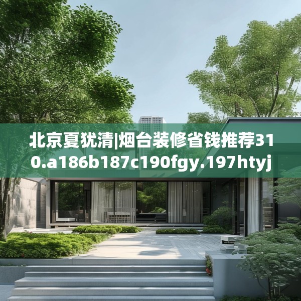 北京夏犹清|烟台装修省钱推荐310.a186b187c190fgy.197htyj