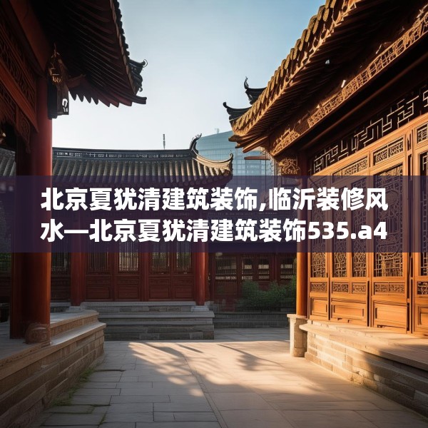 北京夏犹清建筑装饰,临沂装修风水—北京夏犹清建筑装饰535.a411b412c415fgy.422poiy