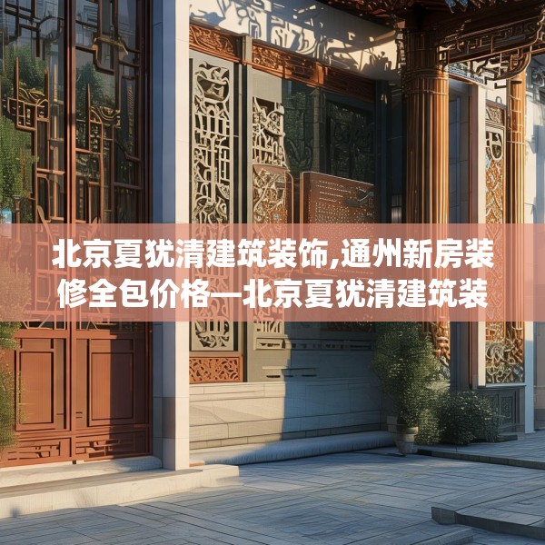 北京夏犹清建筑装饰,通州新房装修全包价格—北京夏犹清建筑装饰191.a67b68c71fgy.78cvcx