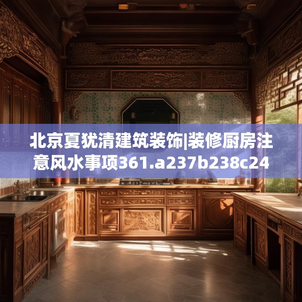 北京夏犹清建筑装饰|装修厨房注意风水事项361.a237b238c241fgy.248jhhj