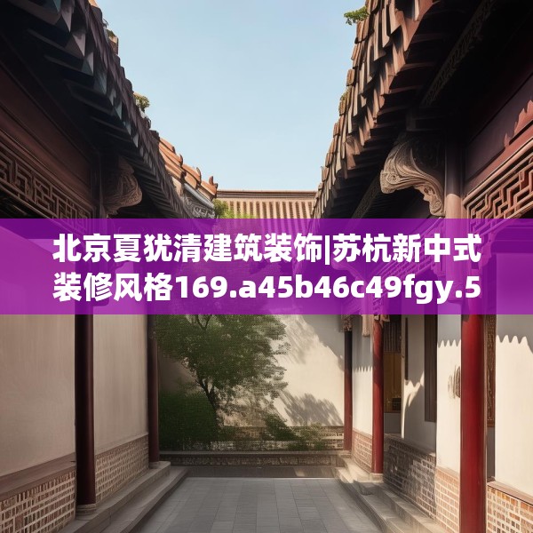 北京夏犹清建筑装饰|苏杭新中式装修风格169.a45b46c49fgy.56fdsfds