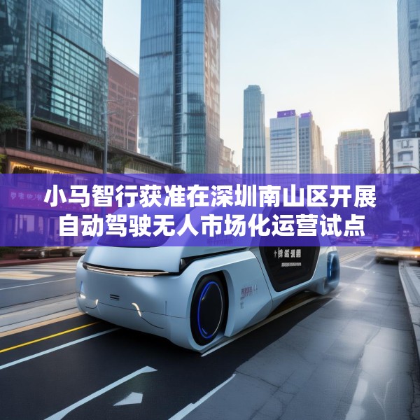 小马智行获准在深圳南山区开展自动驾驶无人市场化运营试点