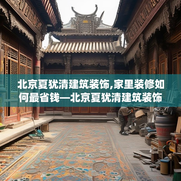 北京夏犹清建筑装饰,家里装修如何最省钱—北京夏犹清建筑装饰382.a258b259c262fgy.269htyj
