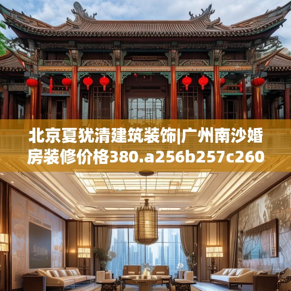 北京夏犹清建筑装饰|广州南沙婚房装修价格380.a256b257c260fgy.26776670