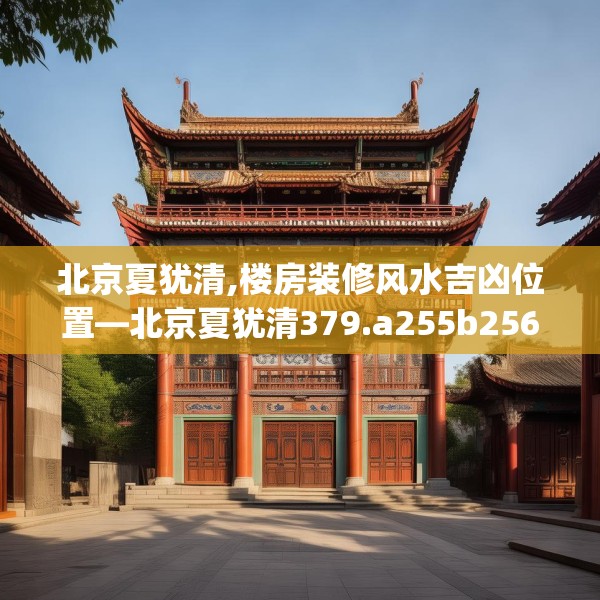 北京夏犹清,楼房装修风水吉凶位置—北京夏犹清379.a255b256c259fgy.266jhhj