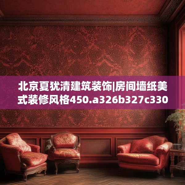 北京夏犹清建筑装饰|房间墙纸美式装修风格450.a326b327c330fgy.337nbn