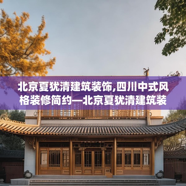北京夏犹清建筑装饰,四川中式风格装修简约—北京夏犹清建筑装饰571.a447b448c451fgy.458poiy