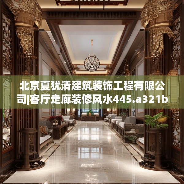 北京夏犹清建筑装饰工程有限公司|客厅走廊装修风水445.a321b322c325fgy.332poiy