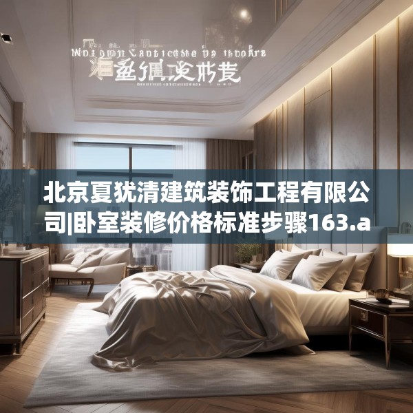 北京夏犹清建筑装饰工程有限公司|卧室装修价格标准步骤163.a39b40c43fgy.50jhhj