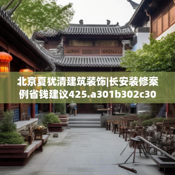 北京夏犹清建筑装饰|长安装修案例省钱建议425.a301b302c305fgy.312cvcx
