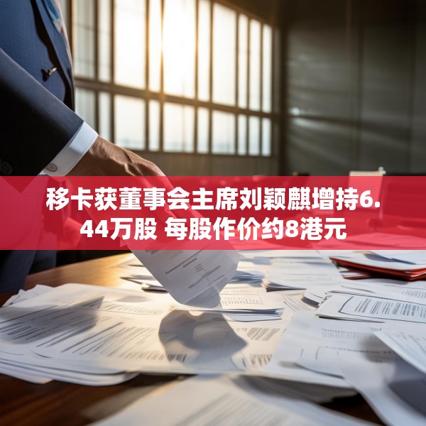 移卡获董事会主席刘颖麒增持6.44万股 每股作价约8港元