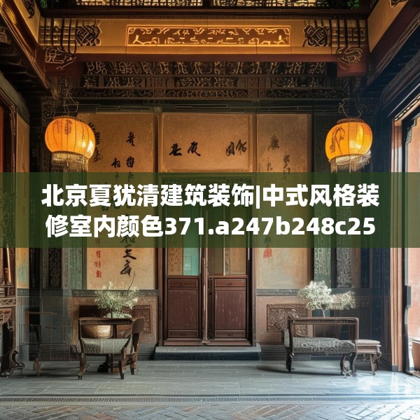 北京夏犹清建筑装饰|中式风格装修室内颜色371.a247b248c251fgy.258cvcx