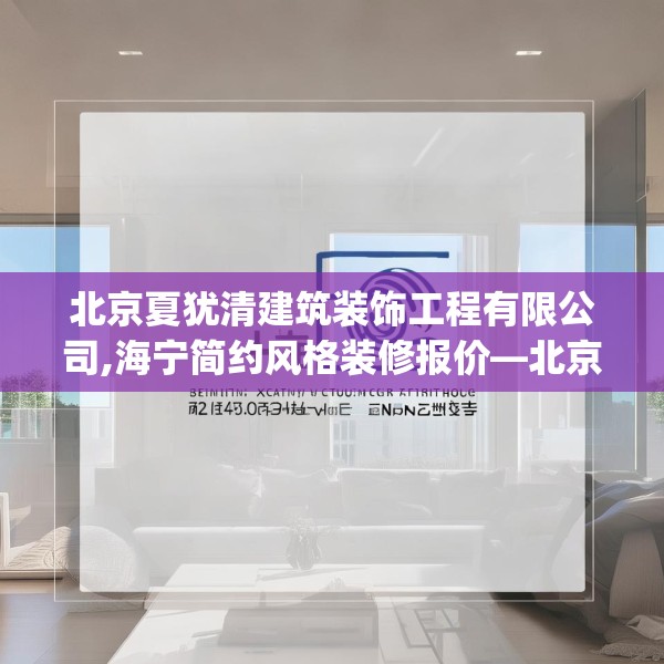 北京夏犹清建筑装饰工程有限公司,海宁简约风格装修报价—北京夏犹清建筑装饰工程有限公司521.a397b398c401fgy.408bnbn