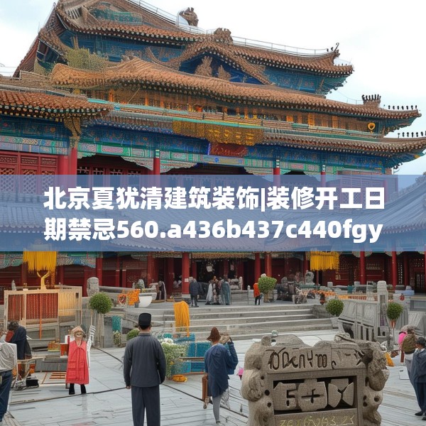 北京夏犹清建筑装饰|装修开工日期禁忌560.a436b437c440fgy.44776660