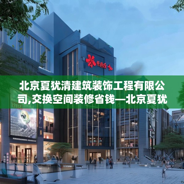 北京夏犹清建筑装饰工程有限公司,交换空间装修省钱—北京夏犹清建筑装饰工程有限公司361.a237b238c241fgy.248jhhj