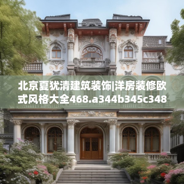 北京夏犹清建筑装饰|洋房装修欧式风格大全468.a344b345c348fgy.355nbn