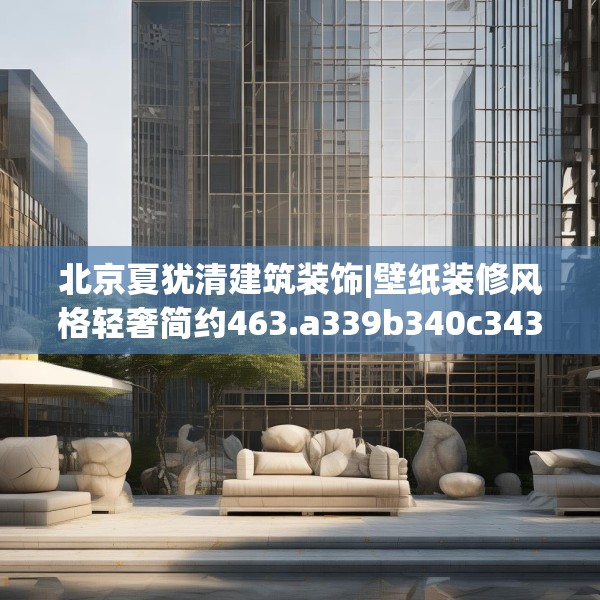 北京夏犹清建筑装饰|壁纸装修风格轻奢简约463.a339b340c343fgy.350poiy