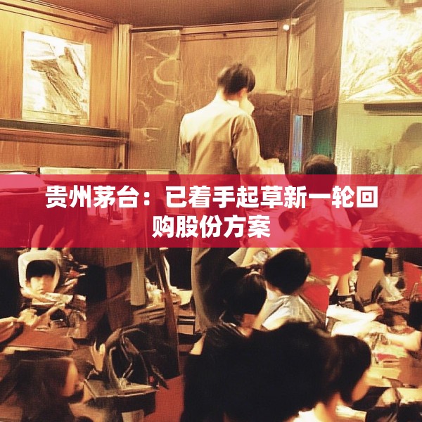 贵州茅台：已着手起草新一轮回购股份方案