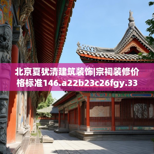 北京夏犹清建筑装饰|宗祠装修价格标准146.a22b23c26fgy.3376683