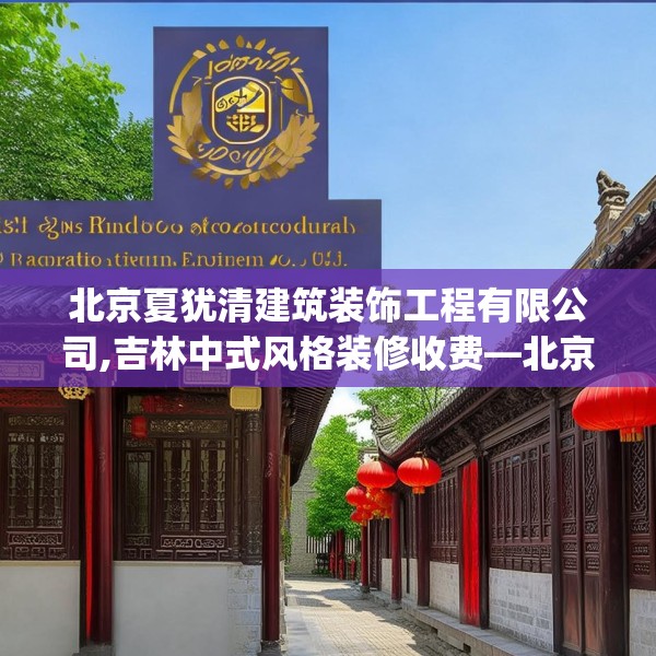 北京夏犹清建筑装饰工程有限公司,吉林中式风格装修收费—北京夏犹清建筑装饰工程有限公司620.a496b497c500fgy.507wew