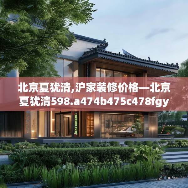 北京夏犹清,沪家装修价格—北京夏犹清598.a474b475c478fgy.485htyj