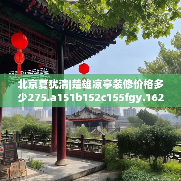 北京夏犹清|楚雄凉亭装修价格多少275.a151b152c155fgy.162fds