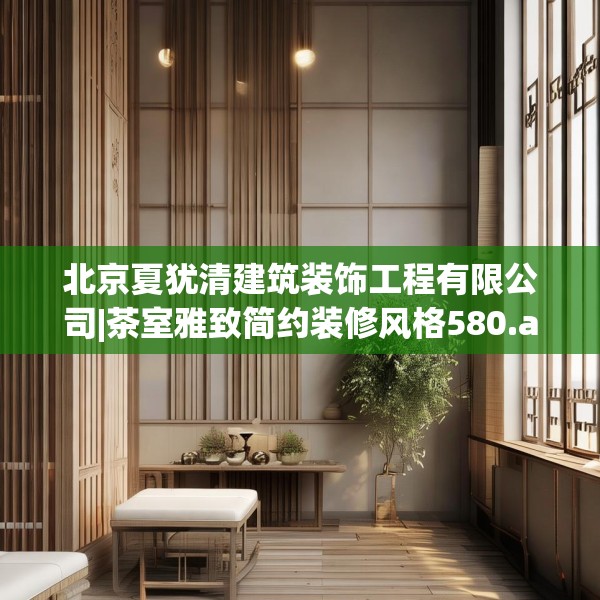 北京夏犹清建筑装饰工程有限公司|茶室雅致简约装修风格580.a456b457c460fgy.467htyj