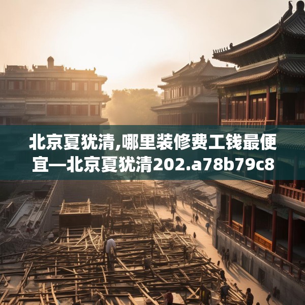 北京夏犹清,哪里装修费工钱最便宜—北京夏犹清202.a78b79c82fgy.89htyj