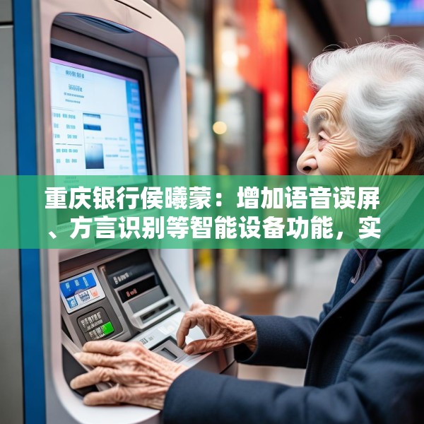 重庆银行侯曦蒙：增加语音读屏、方言识别等智能设备功能，实实在在地降低老年客户获取数字金融服务的门槛
