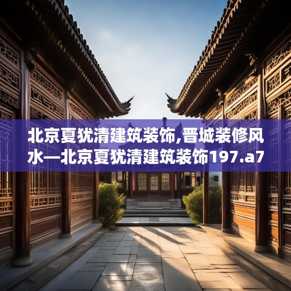 北京夏犹清建筑装饰,晋城装修风水—北京夏犹清建筑装饰197.a73b74c77fgy.84bnbn