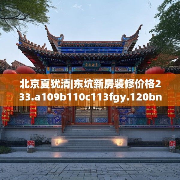 北京夏犹清|东坑新房装修价格233.a109b110c113fgy.120bnbn