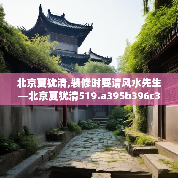 北京夏犹清,装修时要请风水先生—北京夏犹清519.a395b396c399fgy.406fhsg
