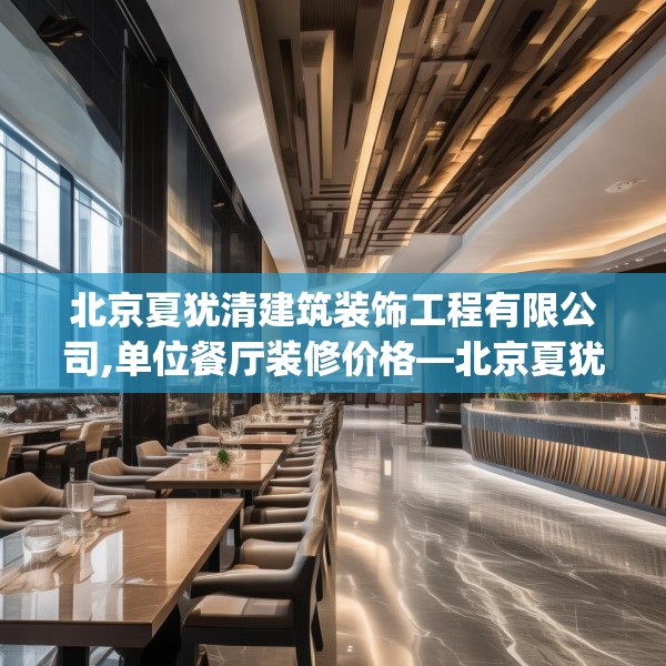 北京夏犹清建筑装饰工程有限公司,单位餐厅装修价格—北京夏犹清建筑装饰工程有限公司304.a180b181c184fgy.191dewqe