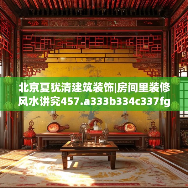 北京夏犹清建筑装饰|房间里装修风水讲究457.a333b334c337fgy.344fdsfds