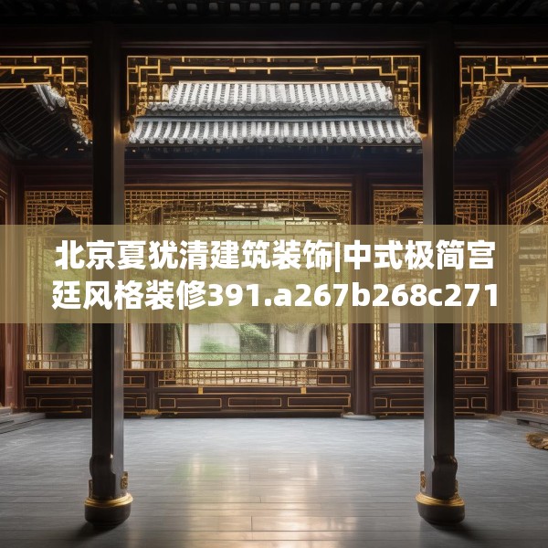 北京夏犹清建筑装饰|中式极简宫廷风格装修391.a267b268c271fgy.278poiy