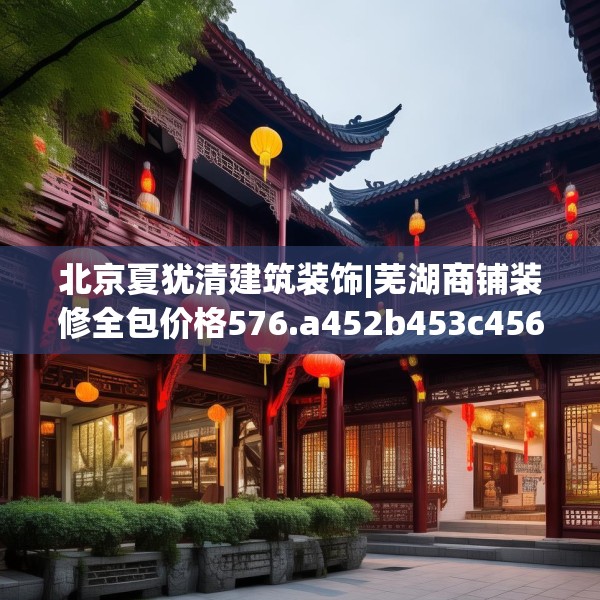 北京夏犹清建筑装饰|芜湖商铺装修全包价格576.a452b453c456fgy.463nbn