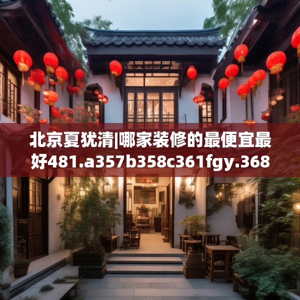 北京夏犹清|哪家装修的最便宜最好481.a357b358c361fgy.368poiy