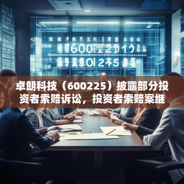 卓朗科技（600225）披露部分投资者索赔诉讼，投资者索赔案继续推进