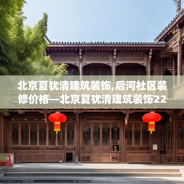 北京夏犹清建筑装饰,后河社区装修价格—北京夏犹清建筑装饰226.a102b103c106fgy.113sdA